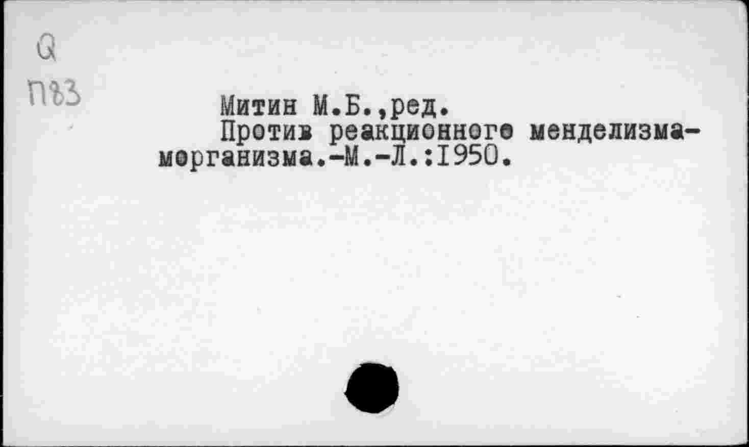 ﻿а
Митин М.Б.,ред.
Против реакционного менделизма-морганизма. -М.-Л.:1950.